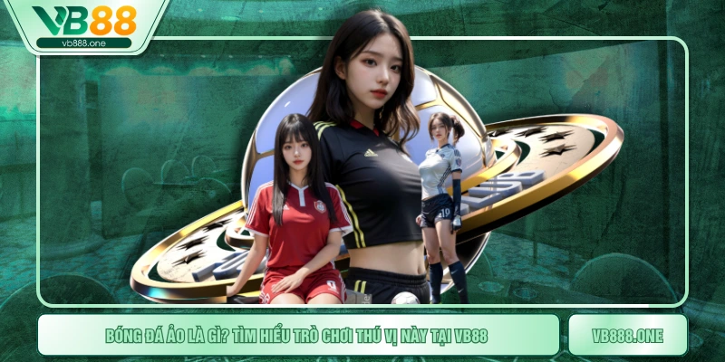 Bóng Đá Ảo Là Gì? Tìm Hiểu Trò Chơi Thú Vị Này Tại VB88 