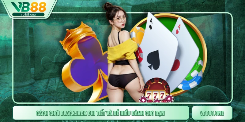 Cách Chơi Blackjack Chi Tiết Và Dễ Hiểu Dành Cho Bạn 